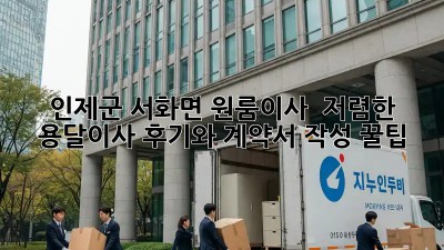 인제군 서화면 원룸이사? 🏆 저렴한 용달이사 후기와 계약서 작성 꿀팁!